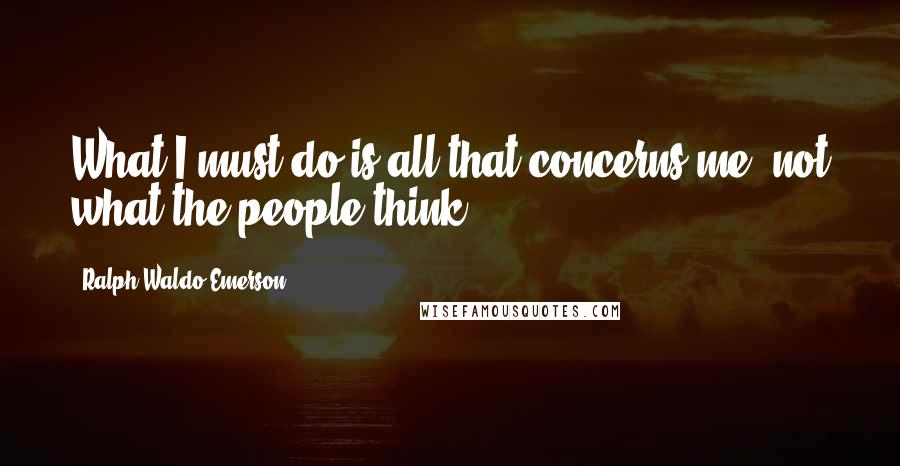 Ralph Waldo Emerson Quotes: What I must do is all that concerns me, not what the people think.