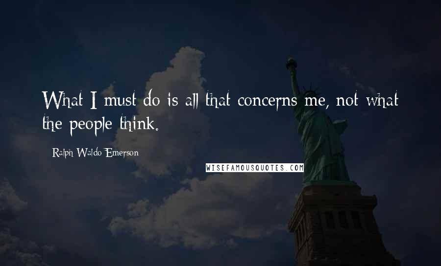 Ralph Waldo Emerson Quotes: What I must do is all that concerns me, not what the people think.