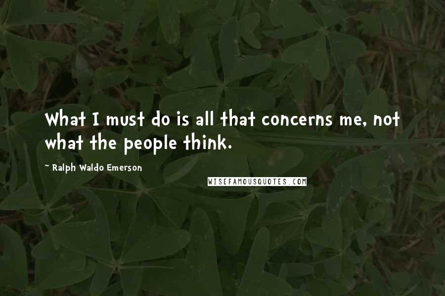 Ralph Waldo Emerson Quotes: What I must do is all that concerns me, not what the people think.