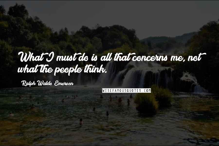 Ralph Waldo Emerson Quotes: What I must do is all that concerns me, not what the people think.