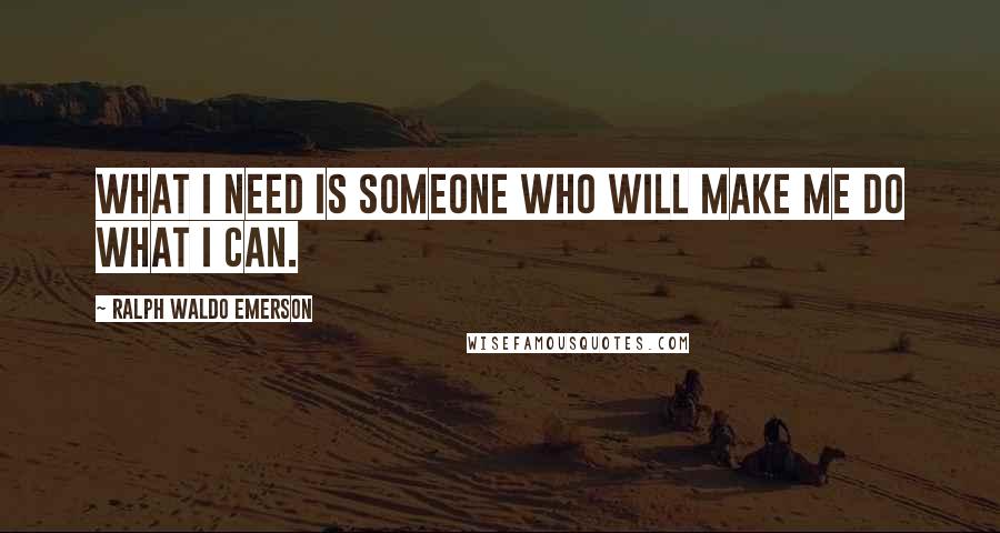 Ralph Waldo Emerson Quotes: What I need is someone who will make me do what I can.