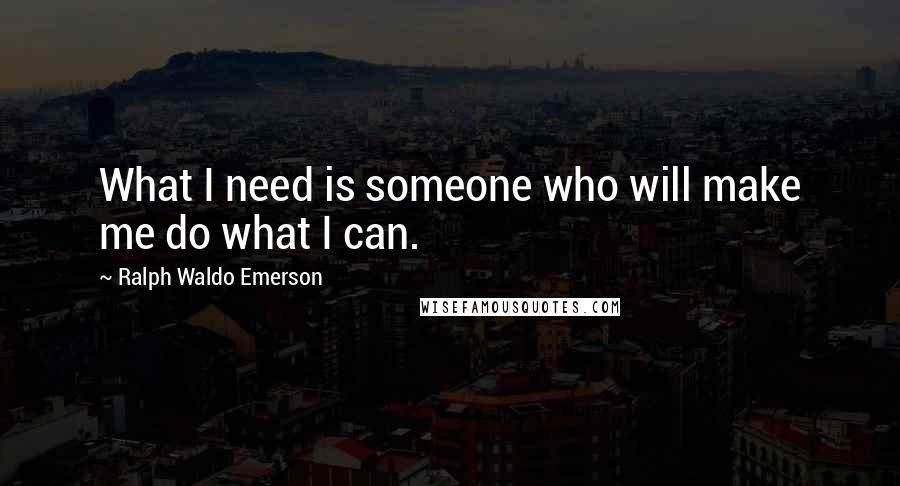 Ralph Waldo Emerson Quotes: What I need is someone who will make me do what I can.