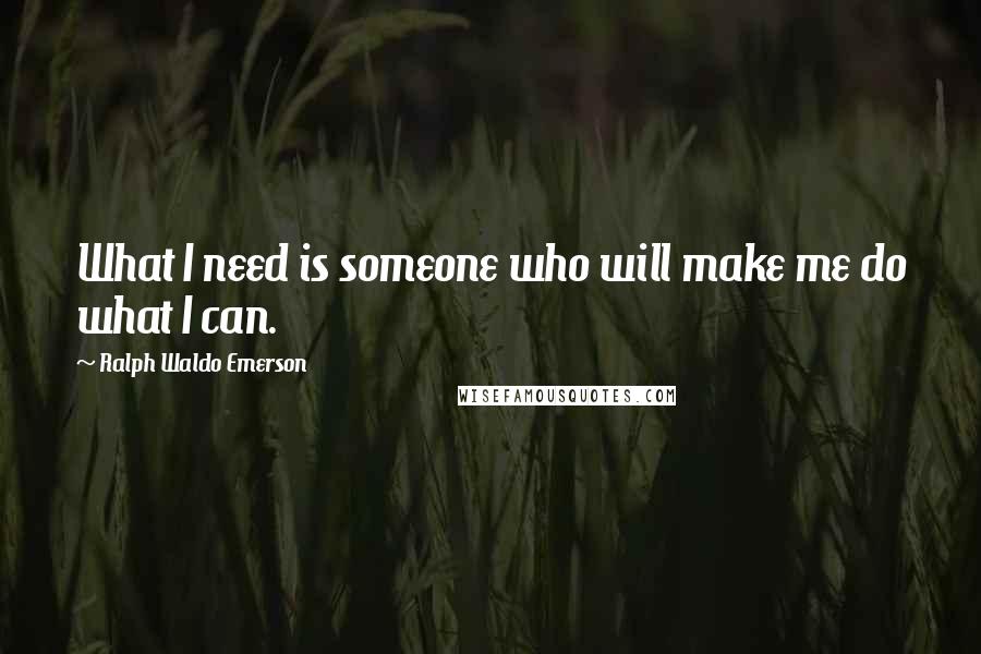 Ralph Waldo Emerson Quotes: What I need is someone who will make me do what I can.