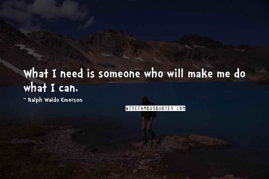 Ralph Waldo Emerson Quotes: What I need is someone who will make me do what I can.