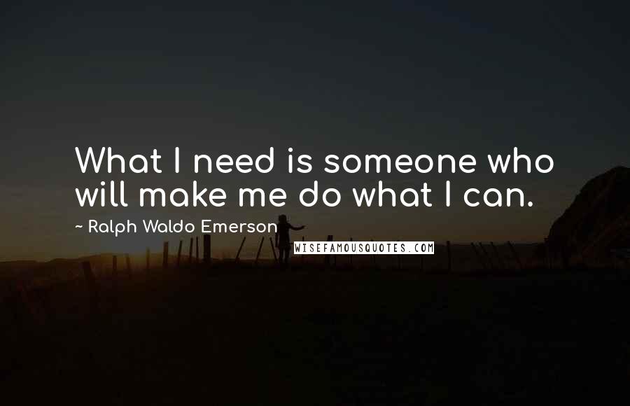 Ralph Waldo Emerson Quotes: What I need is someone who will make me do what I can.