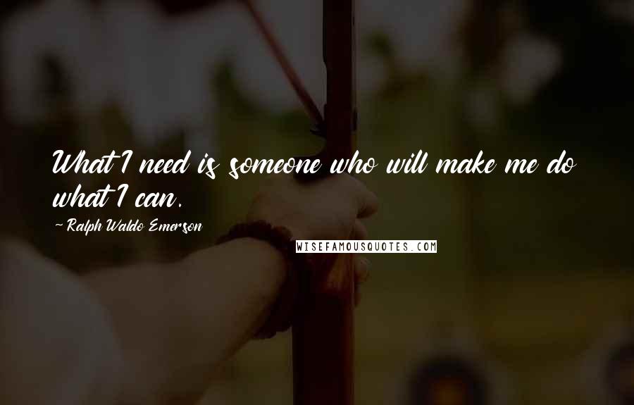 Ralph Waldo Emerson Quotes: What I need is someone who will make me do what I can.