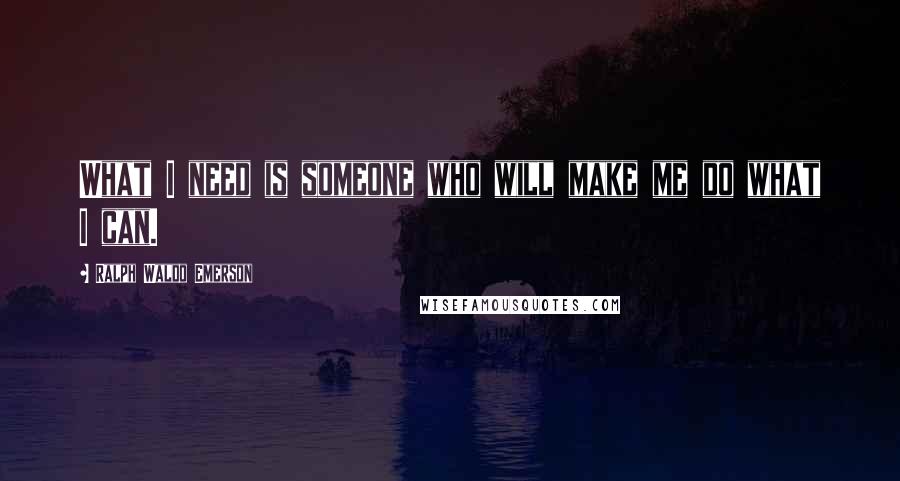 Ralph Waldo Emerson Quotes: What I need is someone who will make me do what I can.