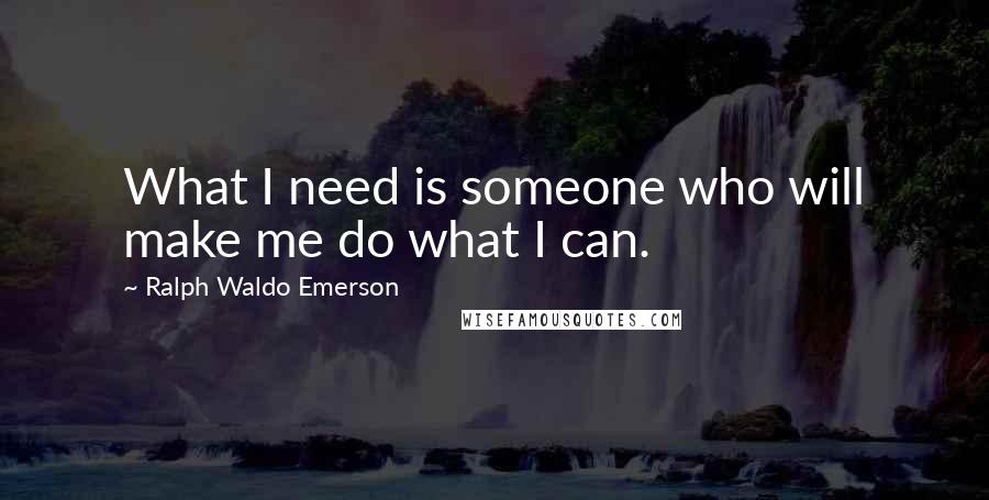 Ralph Waldo Emerson Quotes: What I need is someone who will make me do what I can.