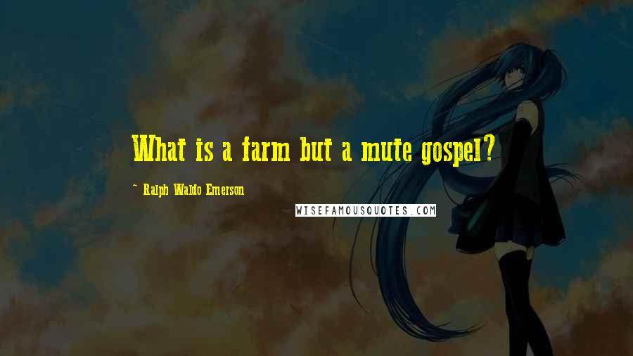 Ralph Waldo Emerson Quotes: What is a farm but a mute gospel?