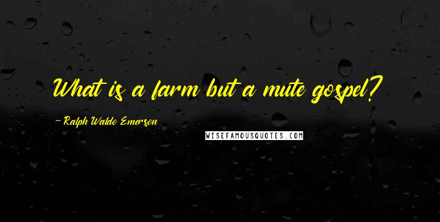 Ralph Waldo Emerson Quotes: What is a farm but a mute gospel?