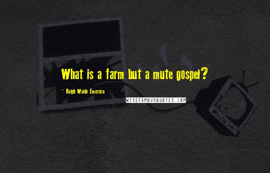 Ralph Waldo Emerson Quotes: What is a farm but a mute gospel?