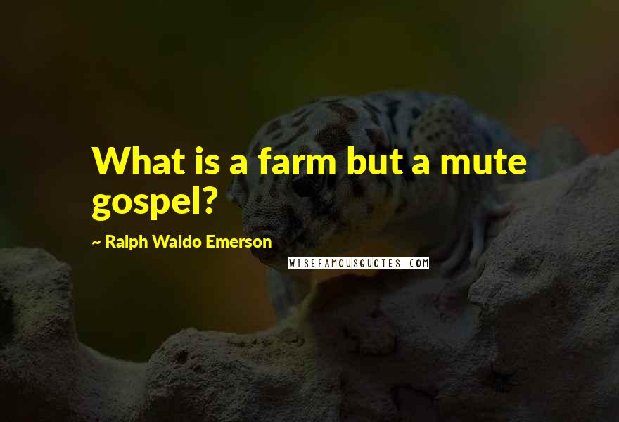 Ralph Waldo Emerson Quotes: What is a farm but a mute gospel?