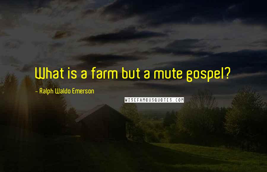 Ralph Waldo Emerson Quotes: What is a farm but a mute gospel?