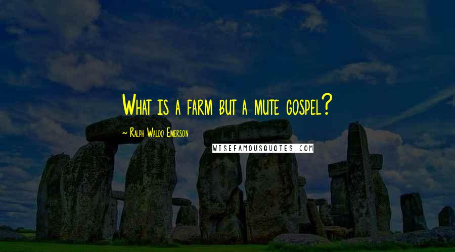 Ralph Waldo Emerson Quotes: What is a farm but a mute gospel?