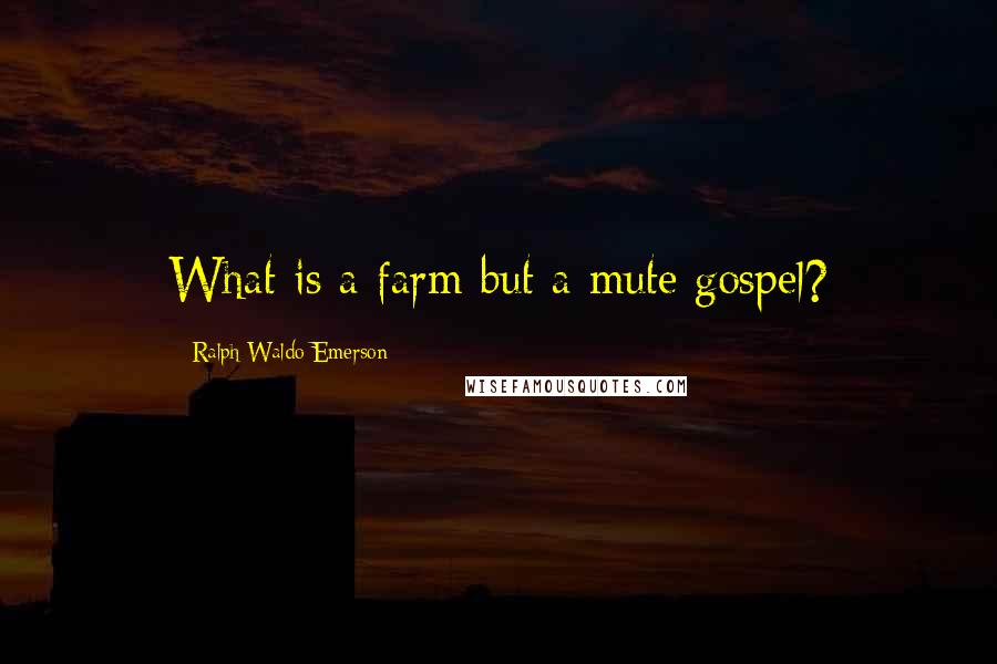 Ralph Waldo Emerson Quotes: What is a farm but a mute gospel?