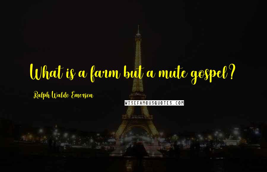 Ralph Waldo Emerson Quotes: What is a farm but a mute gospel?