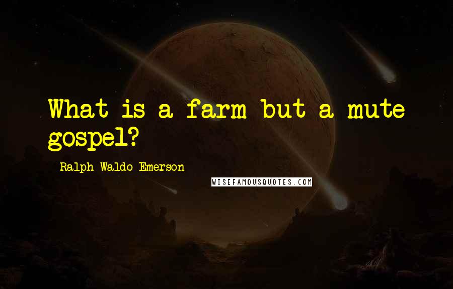 Ralph Waldo Emerson Quotes: What is a farm but a mute gospel?