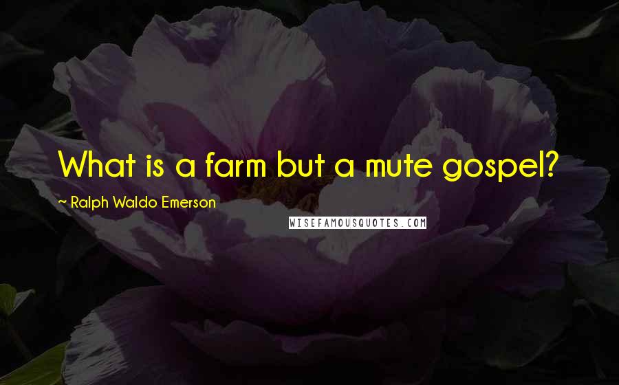 Ralph Waldo Emerson Quotes: What is a farm but a mute gospel?