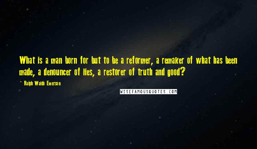 Ralph Waldo Emerson Quotes: What is a man born for but to be a reformer, a remaker of what has been made, a denouncer of lies, a restorer of truth and good?