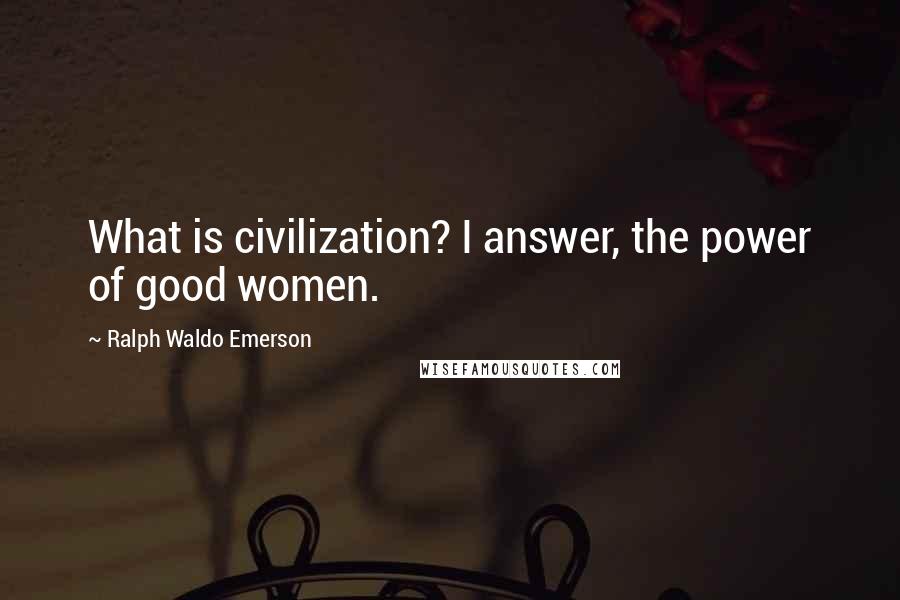 Ralph Waldo Emerson Quotes: What is civilization? I answer, the power of good women.