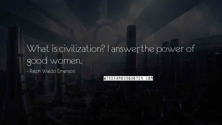 Ralph Waldo Emerson Quotes: What is civilization? I answer, the power of good women.