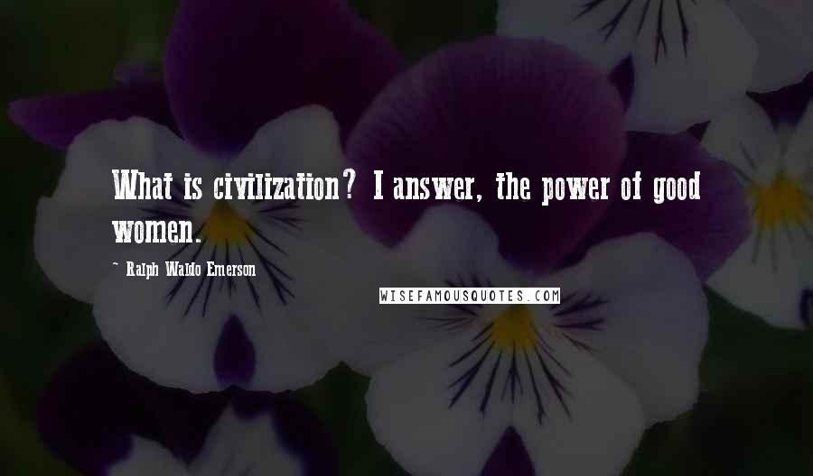 Ralph Waldo Emerson Quotes: What is civilization? I answer, the power of good women.