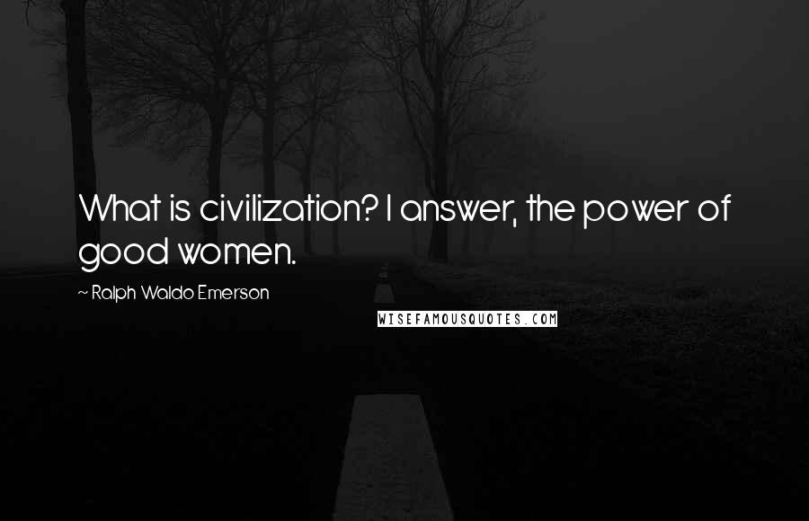 Ralph Waldo Emerson Quotes: What is civilization? I answer, the power of good women.