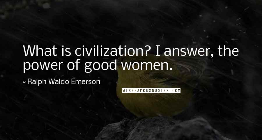 Ralph Waldo Emerson Quotes: What is civilization? I answer, the power of good women.