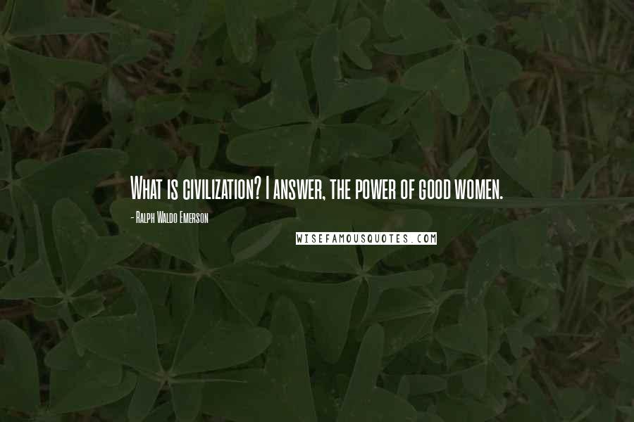 Ralph Waldo Emerson Quotes: What is civilization? I answer, the power of good women.