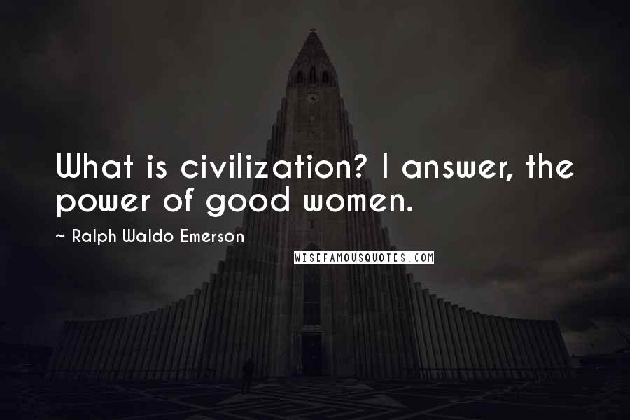 Ralph Waldo Emerson Quotes: What is civilization? I answer, the power of good women.