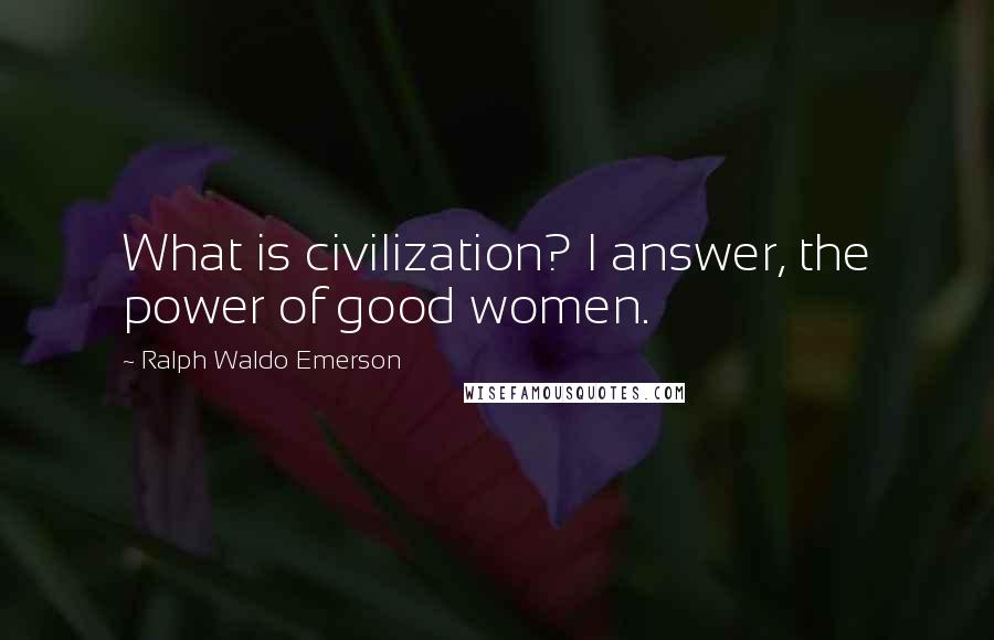 Ralph Waldo Emerson Quotes: What is civilization? I answer, the power of good women.