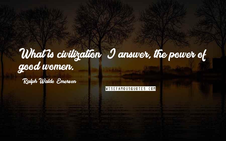 Ralph Waldo Emerson Quotes: What is civilization? I answer, the power of good women.