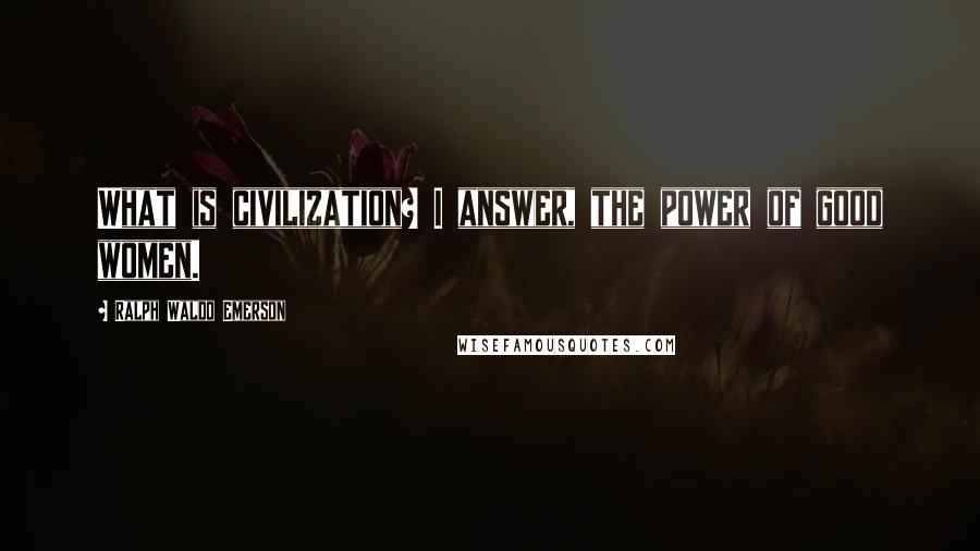 Ralph Waldo Emerson Quotes: What is civilization? I answer, the power of good women.