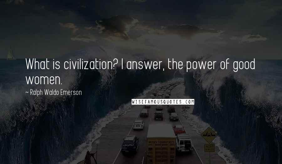 Ralph Waldo Emerson Quotes: What is civilization? I answer, the power of good women.