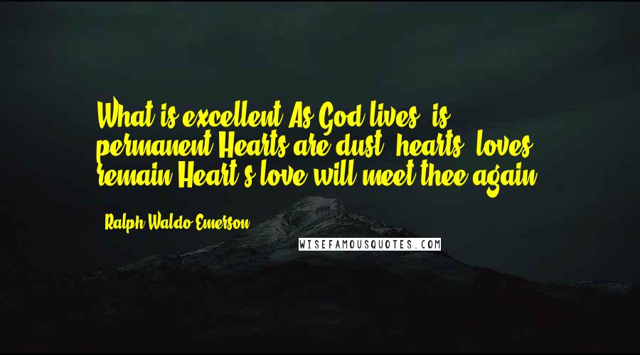 Ralph Waldo Emerson Quotes: What is excellent,As God lives, is permanent;Hearts are dust, hearts' loves remain,Heart's love will meet thee again.