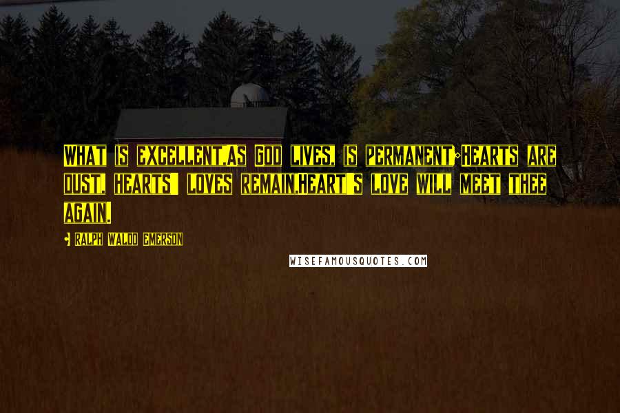 Ralph Waldo Emerson Quotes: What is excellent,As God lives, is permanent;Hearts are dust, hearts' loves remain,Heart's love will meet thee again.