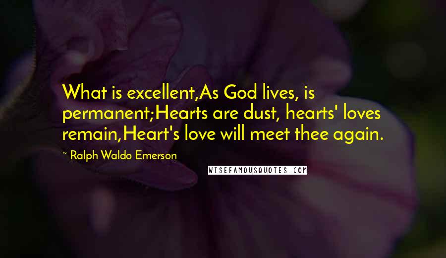 Ralph Waldo Emerson Quotes: What is excellent,As God lives, is permanent;Hearts are dust, hearts' loves remain,Heart's love will meet thee again.