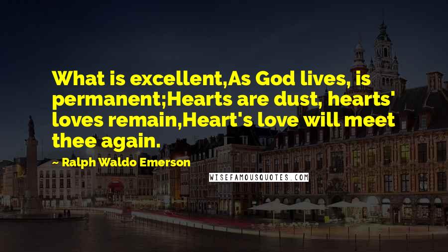 Ralph Waldo Emerson Quotes: What is excellent,As God lives, is permanent;Hearts are dust, hearts' loves remain,Heart's love will meet thee again.