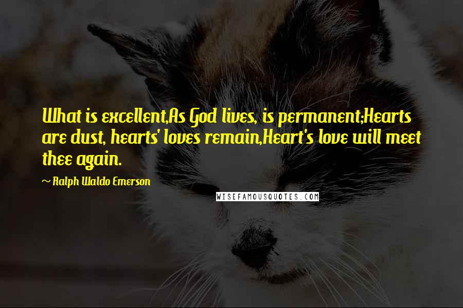 Ralph Waldo Emerson Quotes: What is excellent,As God lives, is permanent;Hearts are dust, hearts' loves remain,Heart's love will meet thee again.