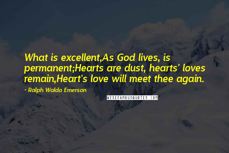 Ralph Waldo Emerson Quotes: What is excellent,As God lives, is permanent;Hearts are dust, hearts' loves remain,Heart's love will meet thee again.