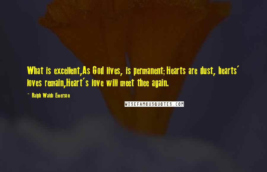 Ralph Waldo Emerson Quotes: What is excellent,As God lives, is permanent;Hearts are dust, hearts' loves remain,Heart's love will meet thee again.