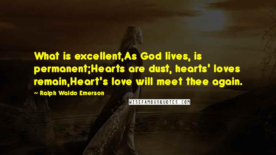 Ralph Waldo Emerson Quotes: What is excellent,As God lives, is permanent;Hearts are dust, hearts' loves remain,Heart's love will meet thee again.