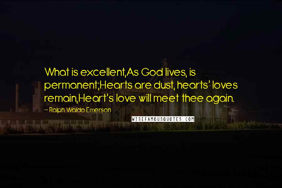 Ralph Waldo Emerson Quotes: What is excellent,As God lives, is permanent;Hearts are dust, hearts' loves remain,Heart's love will meet thee again.