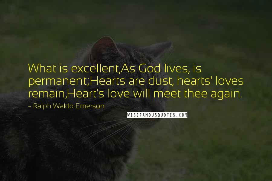 Ralph Waldo Emerson Quotes: What is excellent,As God lives, is permanent;Hearts are dust, hearts' loves remain,Heart's love will meet thee again.