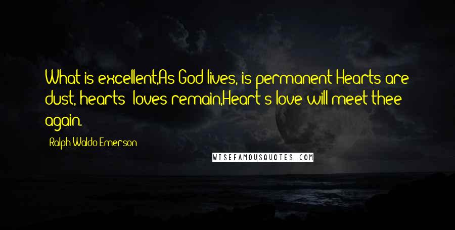 Ralph Waldo Emerson Quotes: What is excellent,As God lives, is permanent;Hearts are dust, hearts' loves remain,Heart's love will meet thee again.