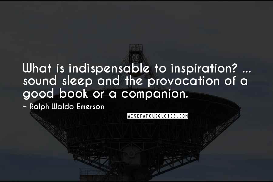 Ralph Waldo Emerson Quotes: What is indispensable to inspiration? ... sound sleep and the provocation of a good book or a companion.