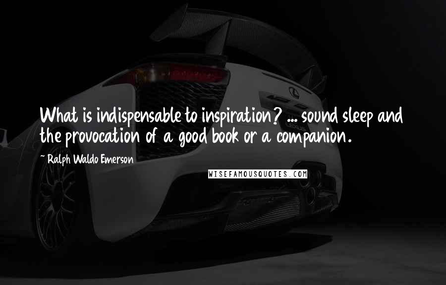 Ralph Waldo Emerson Quotes: What is indispensable to inspiration? ... sound sleep and the provocation of a good book or a companion.