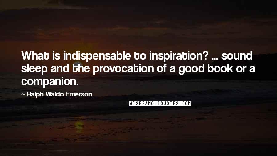 Ralph Waldo Emerson Quotes: What is indispensable to inspiration? ... sound sleep and the provocation of a good book or a companion.