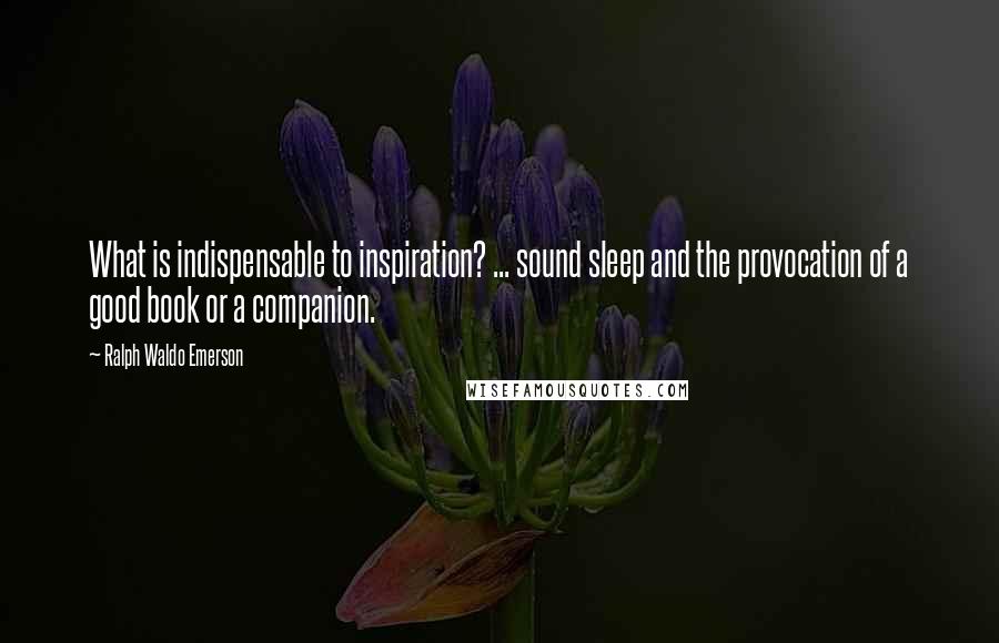 Ralph Waldo Emerson Quotes: What is indispensable to inspiration? ... sound sleep and the provocation of a good book or a companion.