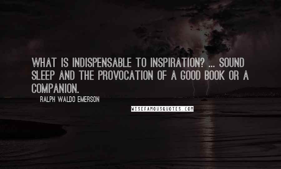 Ralph Waldo Emerson Quotes: What is indispensable to inspiration? ... sound sleep and the provocation of a good book or a companion.